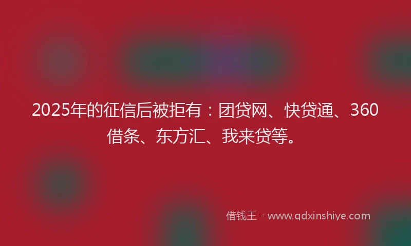 2025年的征信后被拒有：团贷网、快贷通、360借条、东方汇、我来贷等。