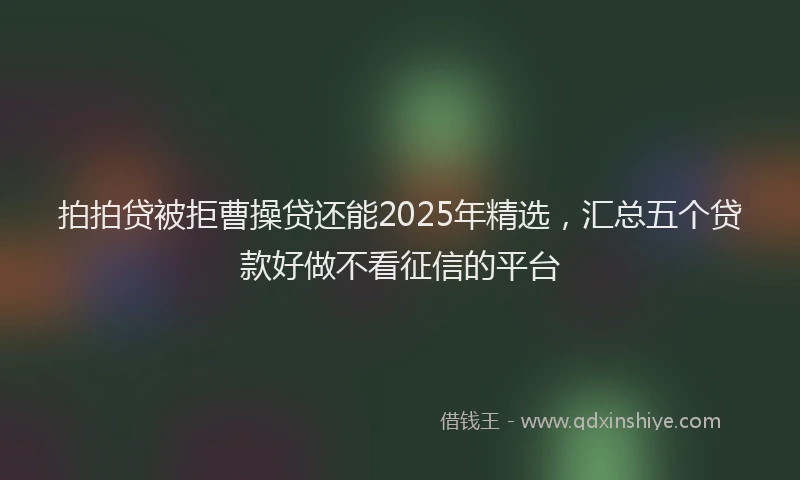 拍拍贷被拒曹操贷还能2025年精选，汇总五个贷款好做不看征信的平台