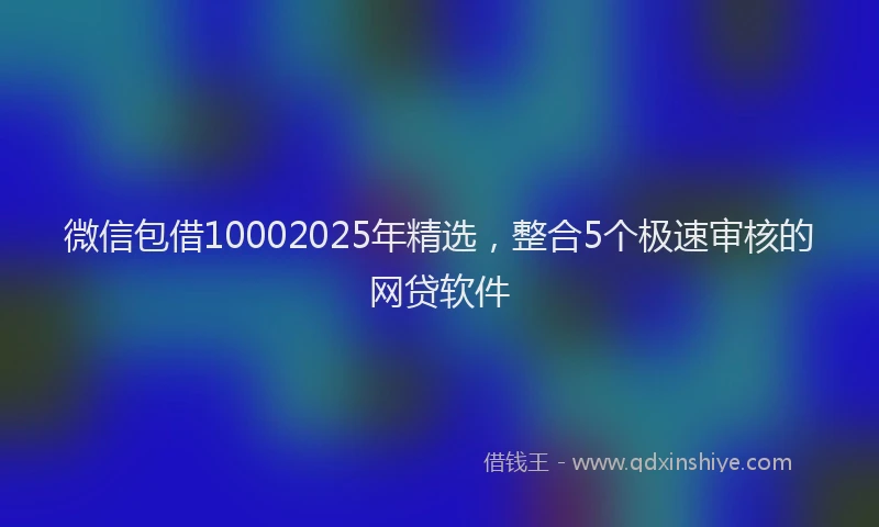 微信包借10002025年精选，整合5个极速审核的网贷软件