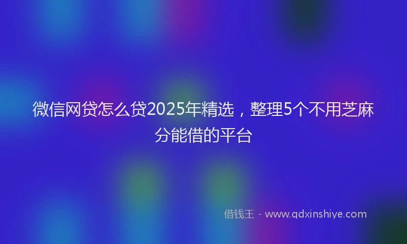 微信网贷怎么贷2025年精选，整理5个不用芝麻分能借的平台