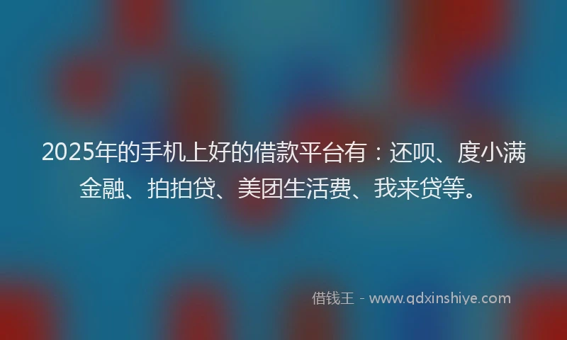 2025年的手机上好的借款平台有：还呗、度小满金融、拍拍贷、美团生活费、我来贷等。