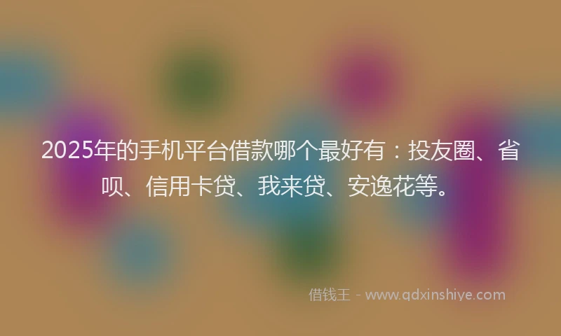 2025年的手机平台借款哪个最好有：投友圈、省呗、信用卡贷、我来贷、安逸花等。