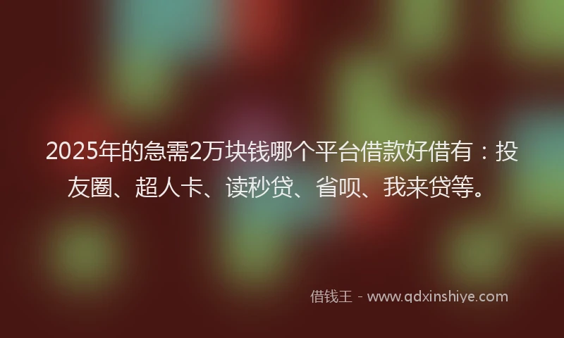 2025年的急需2万块钱哪个平台借款好借有：投友圈、超人卡、读秒贷、省呗、我来贷等。