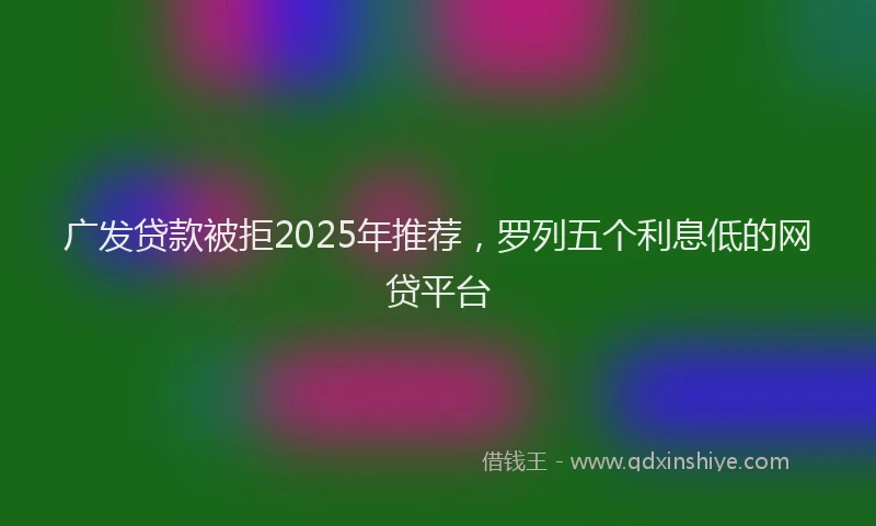 广发贷款被拒2025年推荐，罗列五个利息低的网贷平台