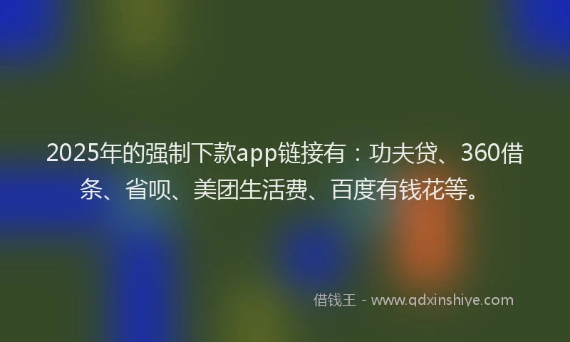 2025年的强制下款app链接有：功夫贷、360借条、省呗、美团生活费、百度有钱花等。