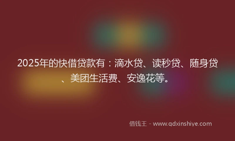 2025年的快借贷款有：滴水贷、读秒贷、随身贷、美团生活费、安逸花等。
