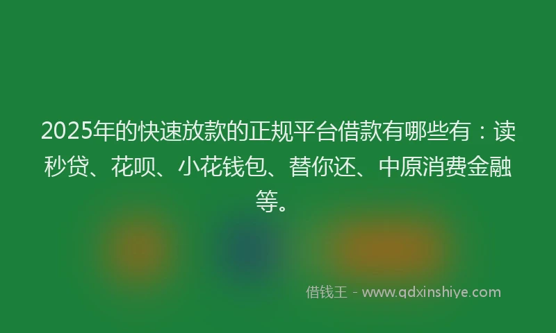 2025年的快速放款的正规平台借款有哪些有：读秒贷、花呗、小花钱包、替你还、中原消费金融等。