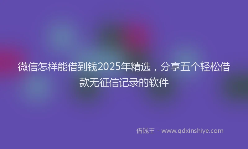 微信怎样能借到钱2025年精选，分享五个轻松借款无征信记录的软件
