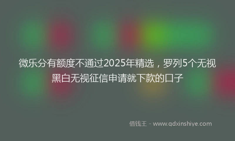 微乐分有额度不通过2025年精选，罗列5个无视黑白无视征信申请就下款的口子