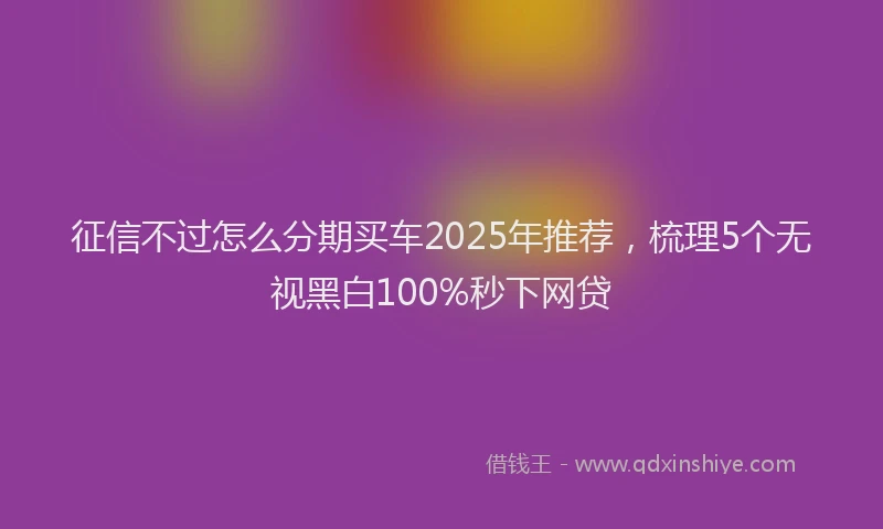 征信不过怎么分期买车2025年推荐，梳理5个无视黑白100%秒下网贷