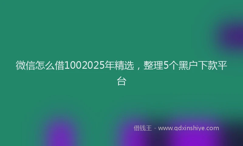 微信怎么借1002025年精选，整理5个黑户下款平台