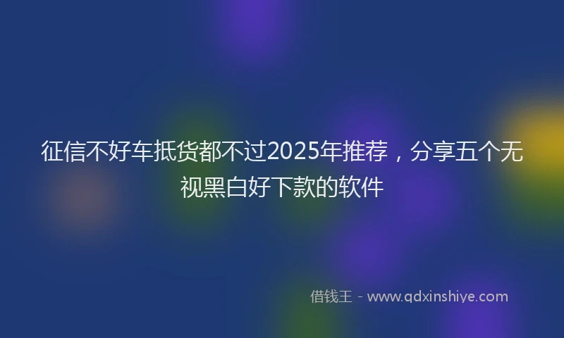 征信不好车抵货都不过2025年推荐，分享五个无视黑白好下款的软件