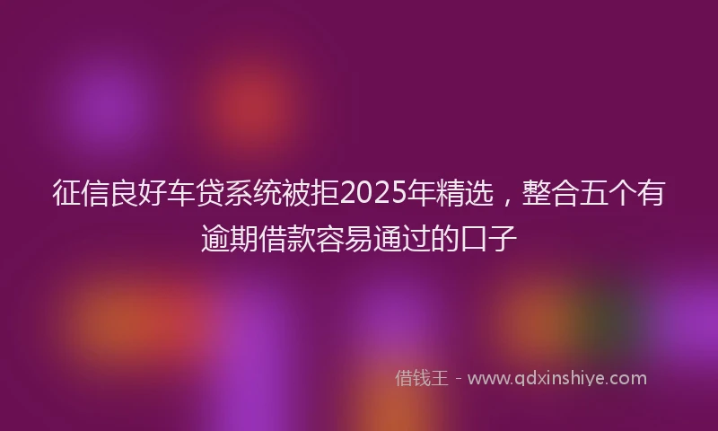 征信良好车贷系统被拒2025年精选，整合五个有逾期借款容易通过的口子