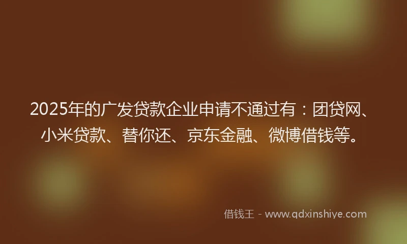 2025年的广发贷款企业申请不通过有：团贷网、小米贷款、替你还、京东金融、微博借钱等。