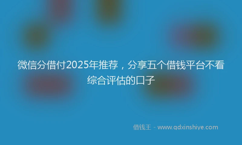 微信分借付2025年推荐，分享五个借钱平台不看综合评估的口子
