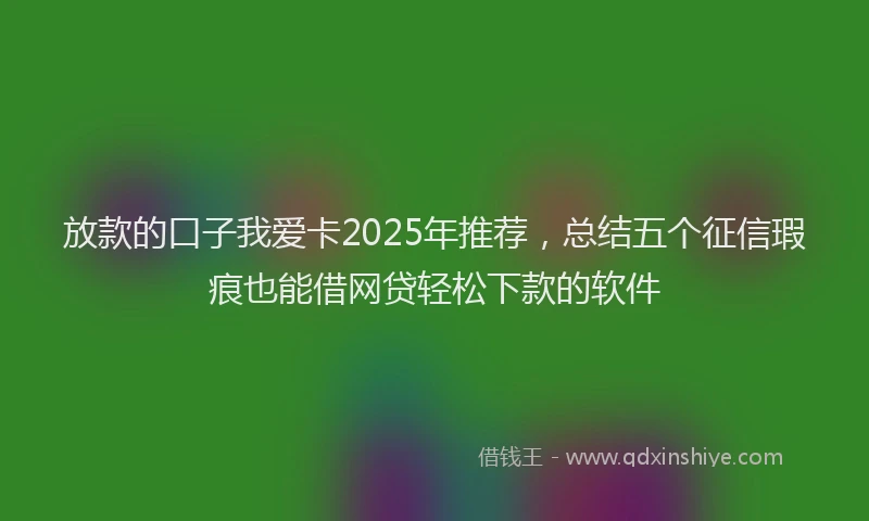 放款的口子我爱卡2025年推荐，总结五个征信瑕疵也能借网贷轻松下款的软件