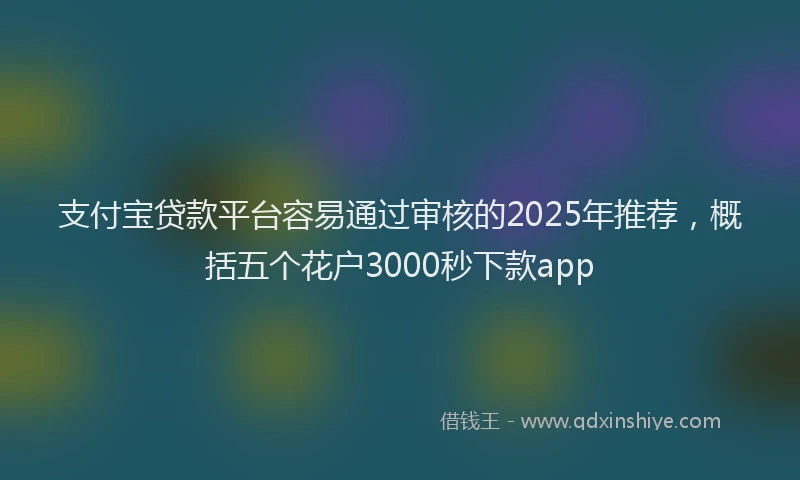 支付宝贷款平台容易通过审核的2025年推荐，概括五个花户3000秒下款app