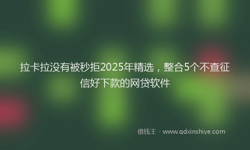 拉卡拉没有被秒拒2025年精选，整合5个不查征信好下款的网贷软件