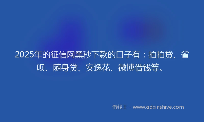2025年的征信网黑秒下款的口子有：拍拍贷、省呗、随身贷、安逸花、微博借钱等。