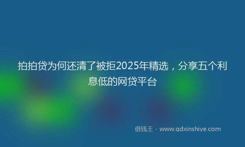 拍拍贷为何还清了被拒2025年精选，分享五个利息低的网贷平台
