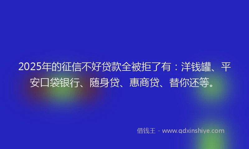 2025年的征信不好贷款全被拒了有：洋钱罐、平安口袋银行、随身贷、惠商贷、替你还等。