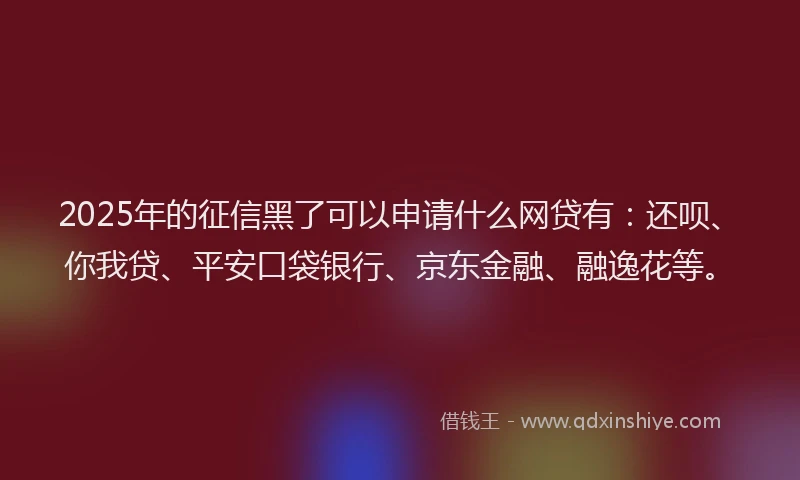 2025年的征信黑了可以申请什么网贷有：还呗、你我贷、平安口袋银行、京东金融、融逸花等。