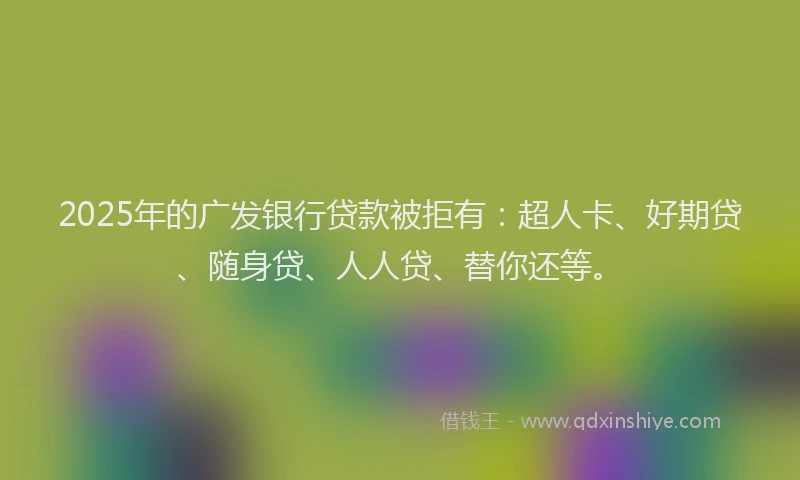 2025年的广发银行贷款被拒有：超人卡、好期贷、随身贷、人人贷、替你还等。