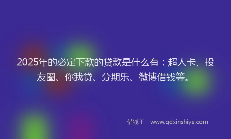 2025年的必定下款的贷款是什么有：超人卡、投友圈、你我贷、分期乐、微博借钱等。