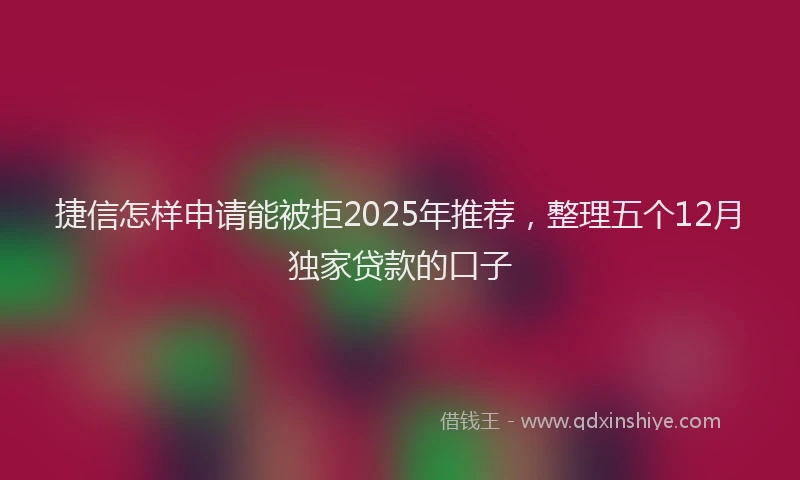 捷信怎样申请能被拒2025年推荐，整理五个12月独家贷款的口子