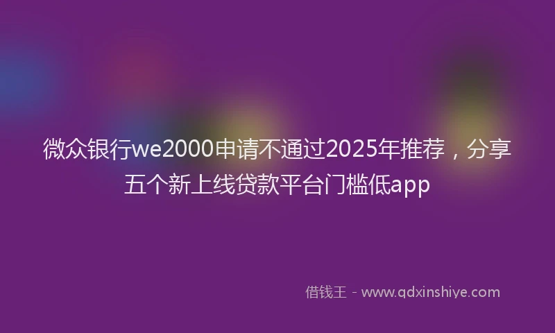 微众银行we2000申请不通过2025年推荐，分享五个新上线贷款平台门槛低app