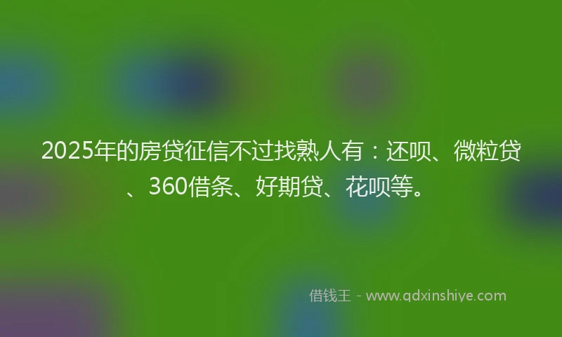 2025年的房贷征信不过找熟人有：还呗、微粒贷、360借条、好期贷、花呗等。