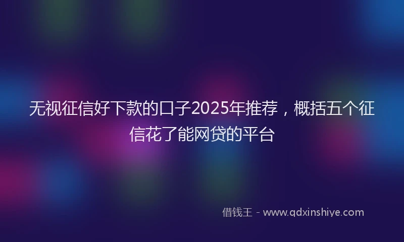 无视征信好下款的口子2025年推荐，概括五个征信花了能网贷的平台