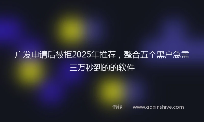 广发申请后被拒2025年推荐，整合五个黑户急需三万秒到的的软件