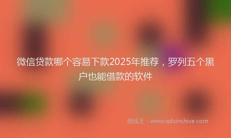 微信贷款哪个容易下款2025年推荐，罗列五个黑户也能借款的软件