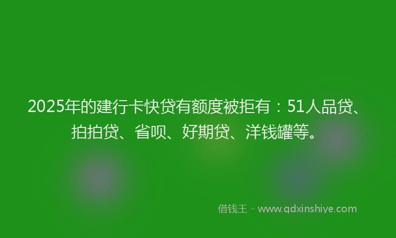 2025年的建行卡快贷有额度被拒有：51人品贷、拍拍贷、省呗、好期贷、洋钱罐等。