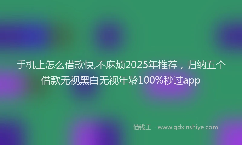 手机上怎么借款快,不麻烦2025年推荐，归纳五个借款无视黑白无视年龄100%秒过app