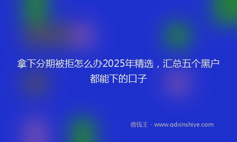 拿下分期被拒怎么办2025年精选，汇总五个黑户都能下的口子