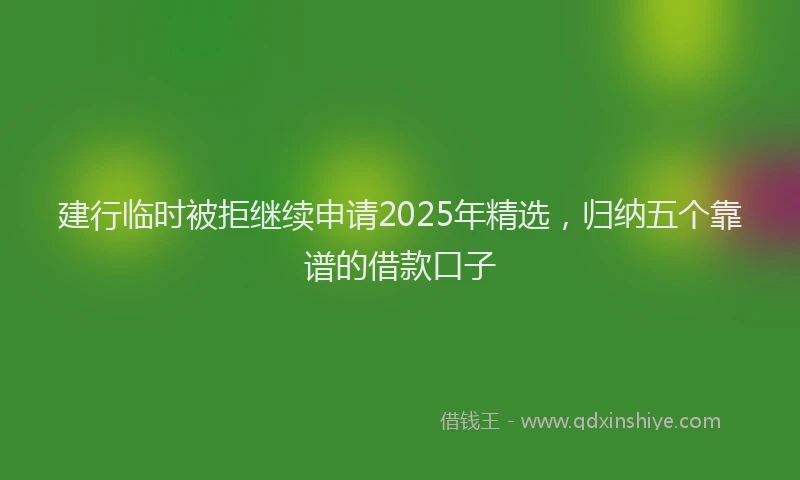 建行临时被拒继续申请2025年精选，归纳五个靠谱的借款口子