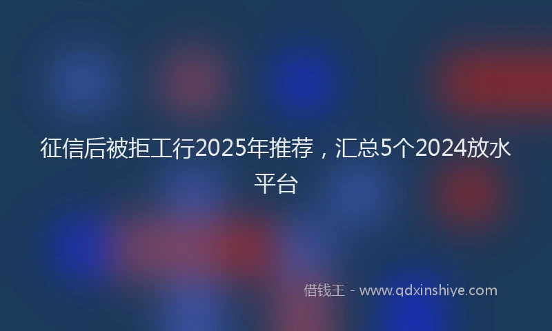 征信后被拒工行2025年推荐，汇总5个2024放水平台