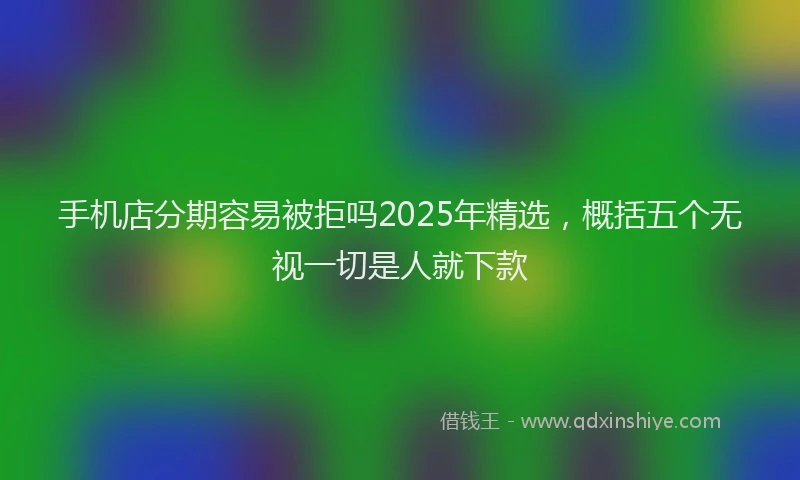 手机店分期容易被拒吗2025年精选，概括五个无视一切是人就下款