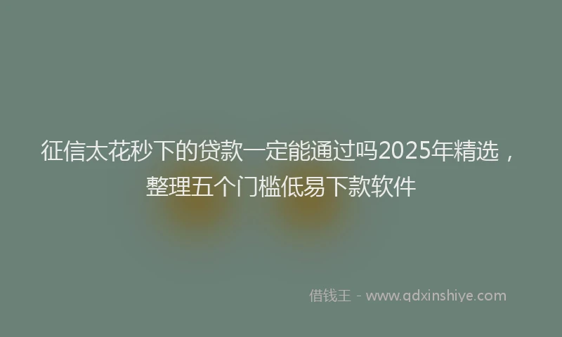 征信太花秒下的贷款一定能通过吗2025年精选，整理五个门槛低易下款软件