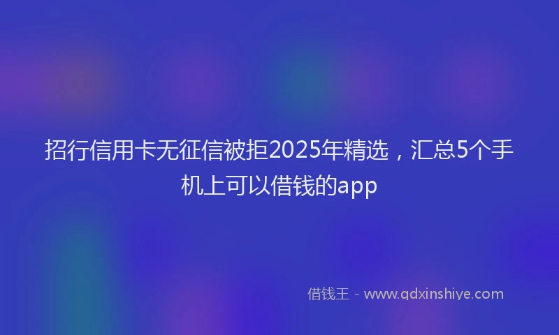 招行信用卡无征信被拒2025年精选，汇总5个手机上可以借钱的app