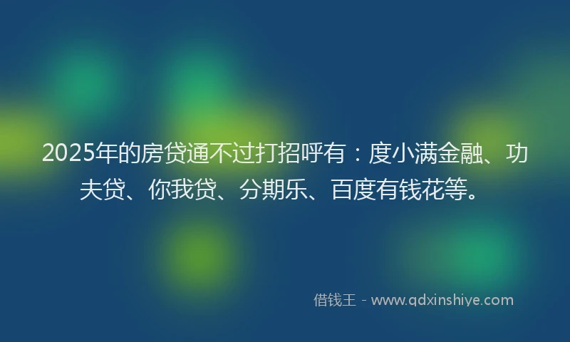 2025年的房贷通不过打招呼有：度小满金融、功夫贷、你我贷、分期乐、百度有钱花等。