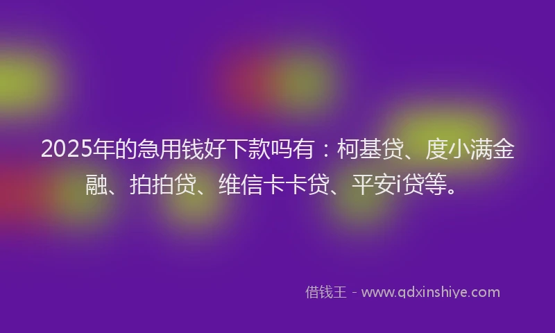 2025年的急用钱好下款吗有：柯基贷、度小满金融、拍拍贷、维信卡卡贷、平安i贷等。