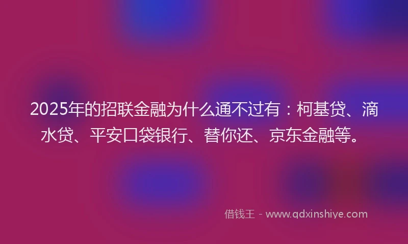2025年的招联金融为什么通不过有：柯基贷、滴水贷、平安口袋银行、替你还、京东金融等。