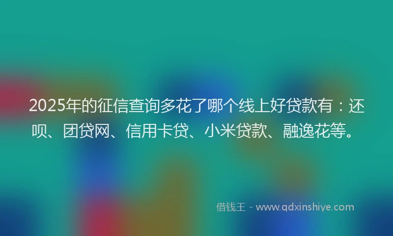 2025年的征信查询多花了哪个线上好贷款有：还呗、团贷网、信用卡贷、小米贷款、融逸花等。