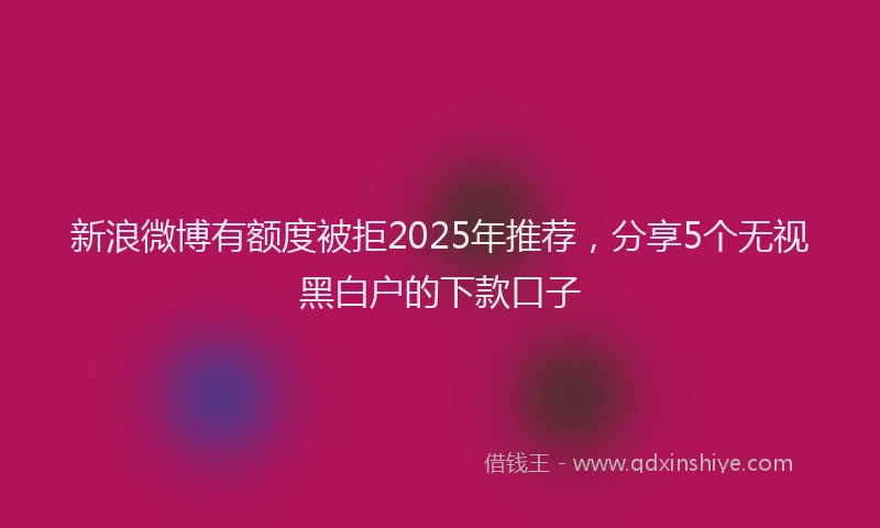 新浪微博有额度被拒2025年推荐，分享5个无视黑白户的下款口子