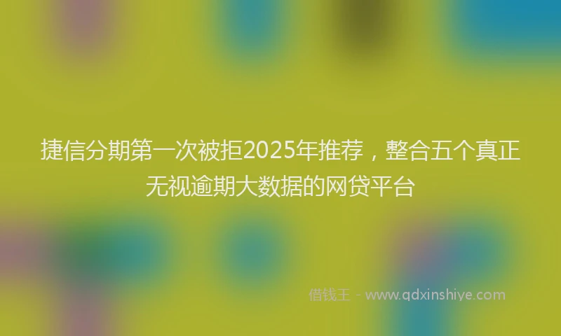 捷信分期第一次被拒2025年推荐，整合五个真正无视逾期大数据的网贷平台