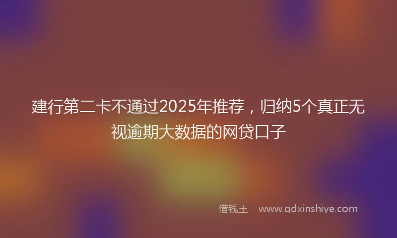 建行第二卡不通过2025年推荐，归纳5个真正无视逾期大数据的网贷口子