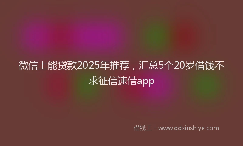 微信上能贷款2025年推荐，汇总5个20岁借钱不求征信速借app